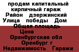 продам капитальный кирпичный гараж › Район ­ дзержинский › Улица ­ победы › Дом ­ 145 › Общая площадь ­ 20 › Цена ­ 250 000 - Оренбургская обл., Оренбург г. Недвижимость » Гаражи   